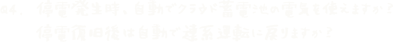 Q4. 停電発生時、自動でクラウド蓄電池の電気を使えますか？停電復旧後は自動で連系運転に戻りますか？